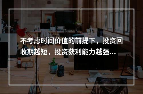 不考虑时间价值的前提下，投资回收期越短，投资获利能力越强。(