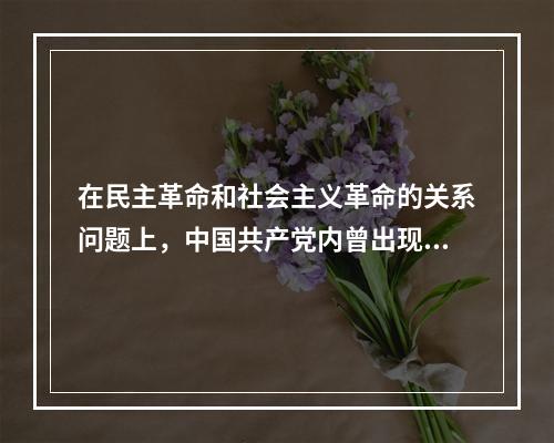 在民主革命和社会主义革命的关系问题上，中国共产党内曾出现不同