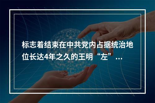 标志着结束在中共党内占据统治地位长达4年之久的王明“左”倾冒