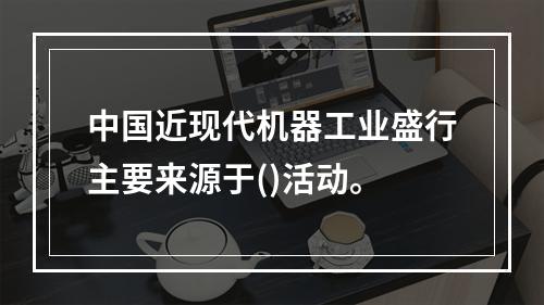 中国近现代机器工业盛行主要来源于()活动。