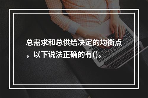 总需求和总供给决定的均衡点，以下说法正确的有()。