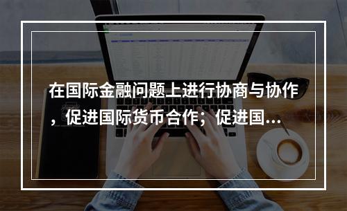 在国际金融问题上进行协商与协作，促进国际货币合作；促进国际贸