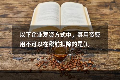 以下企业筹资方式中，其用资费用不可以在税前扣除的是()。