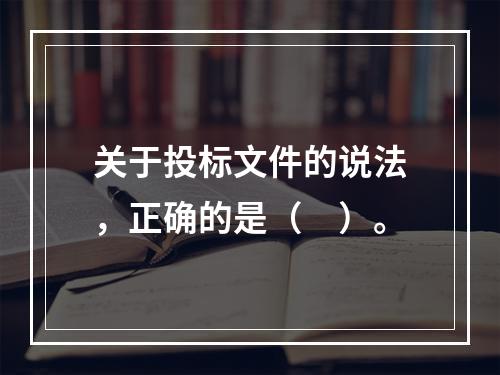 关于投标文件的说法，正确的是（　）。