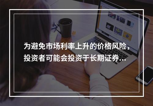 为避免市场利率上升的价格风险，投资者可能会投资于长期证券资产