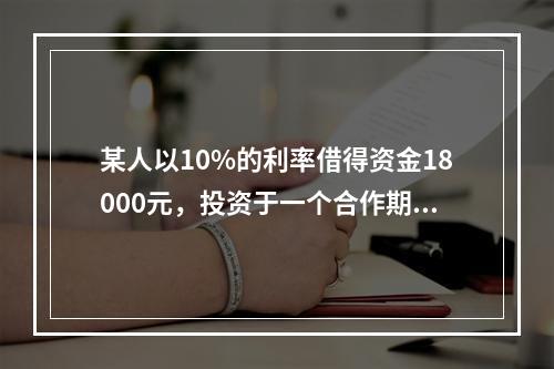 某人以10%的利率借得资金18000元，投资于一个合作期限为