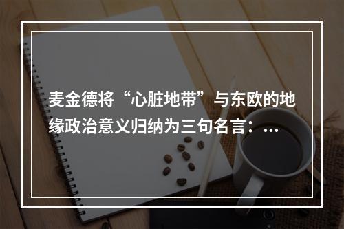 麦金德将“心脏地带”与东欧的地缘政治意义归纳为三句名言：谁控