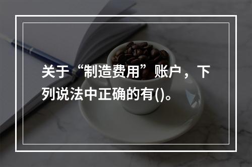 关于“制造费用”账户，下列说法中正确的有()。