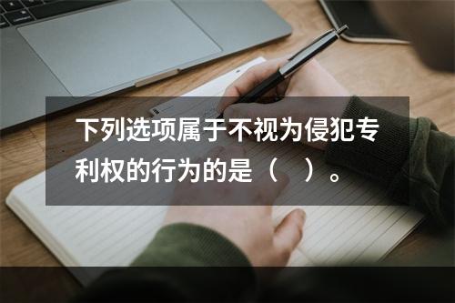 下列选项属于不视为侵犯专利权的行为的是（　）。