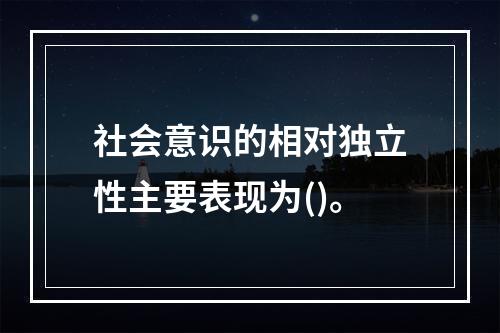 社会意识的相对独立性主要表现为()。