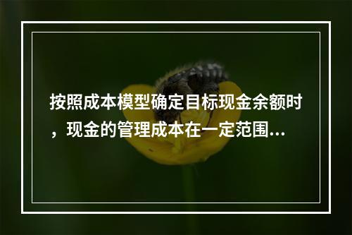 按照成本模型确定目标现金余额时，现金的管理成本在一定范围内和