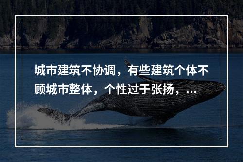 城市建筑不协调，有些建筑个体不顾城市整体，个性过于张扬，不能