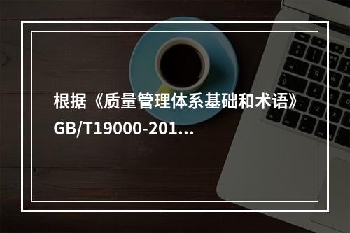 根据《质量管理体系基础和术语》GB/T19000-2016/