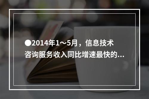 ●2014年1～5月，信息技术咨询服务收入同比增速最快的副省