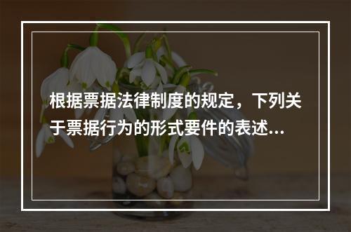 根据票据法律制度的规定，下列关于票据行为的形式要件的表述中不