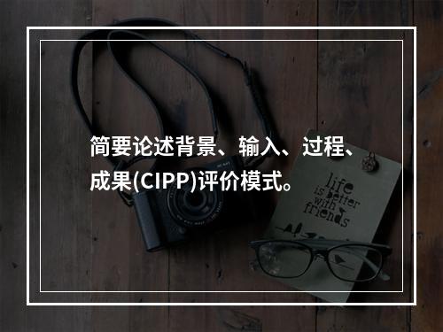 简要论述背景、输入、过程、成果(CIPP)评价模式。