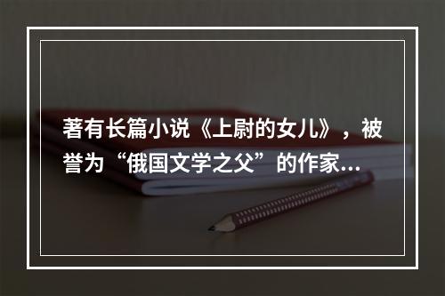 著有长篇小说《上尉的女儿》，被誉为“俄国文学之父”的作家是(