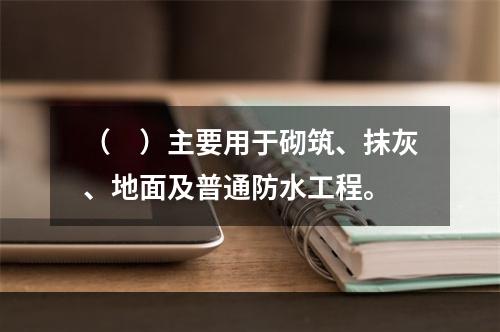 （　）主要用于砌筑、抹灰、地面及普通防水工程。