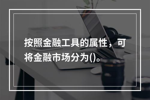 按照金融工具的属性，可将金融市场分为()。