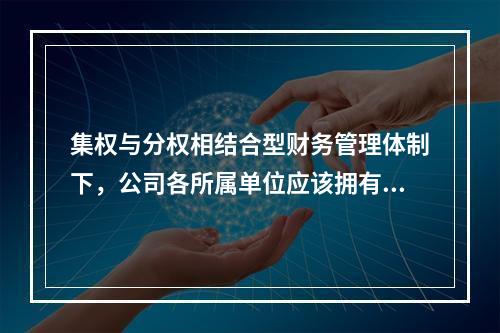 集权与分权相结合型财务管理体制下，公司各所属单位应该拥有的权