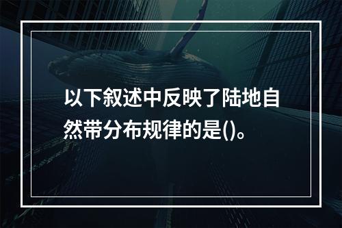 以下叙述中反映了陆地自然带分布规律的是()。