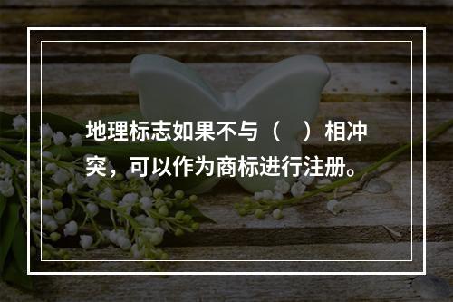 地理标志如果不与（　）相冲突，可以作为商标进行注册。