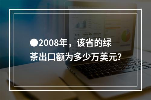 ●2008年，该省的绿茶出口额为多少万美元？