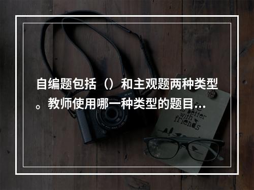 自编题包括（）和主观题两种类型。教师使用哪一种类型的题目由测