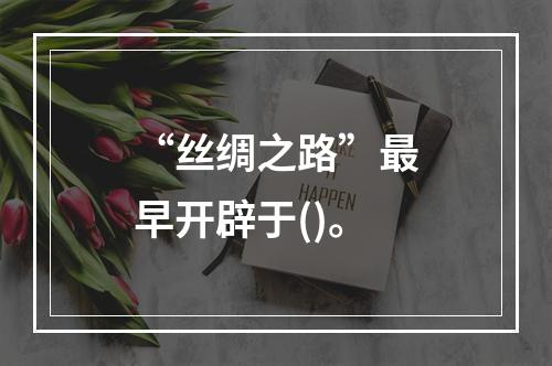 “丝绸之路”最早开辟于()。