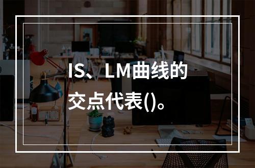 IS、LM曲线的交点代表()。