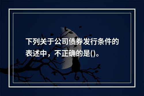 下列关于公司债券发行条件的表述中，不正确的是()。