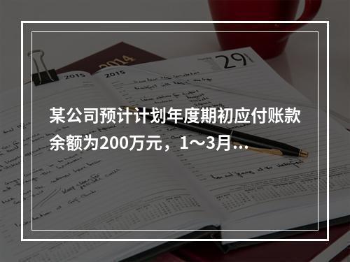 某公司预计计划年度期初应付账款余额为200万元，1～3月份采