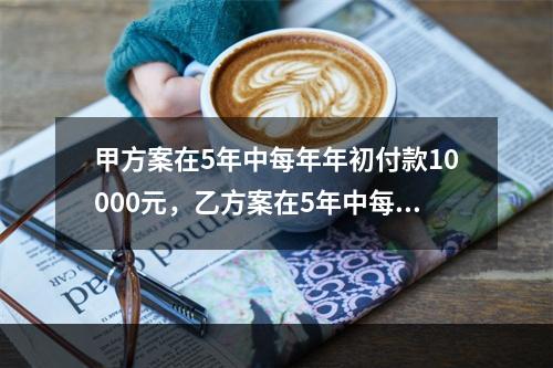 甲方案在5年中每年年初付款10000元，乙方案在5年中每年年