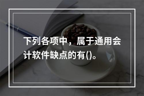 下列各项中，属于通用会计软件缺点的有()。