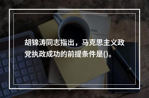 胡锦涛同志指出，马克思主义政党执政成功的前提条件是()。