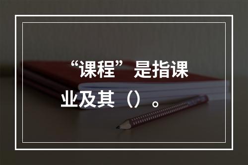 “课程”是指课业及其（）。