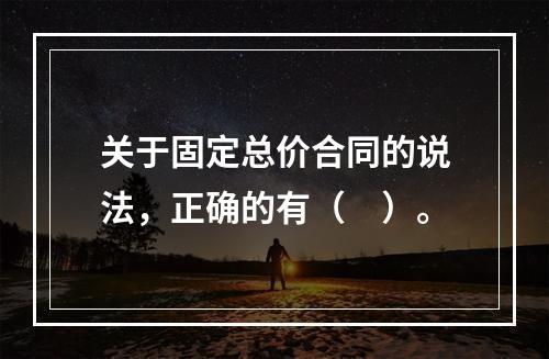 关于固定总价合同的说法，正确的有（　）。