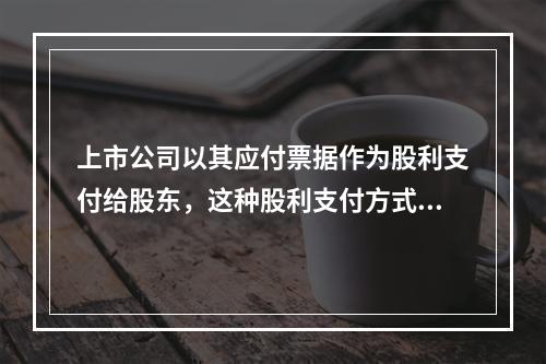 上市公司以其应付票据作为股利支付给股东，这种股利支付方式被称