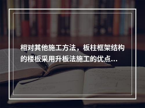 相对其他施工方法，板柱框架结构的楼板采用升板法施工的优点是（