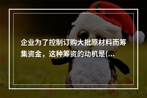 企业为了控制订购大批原材料而筹集资金，这种筹资的动机是()。