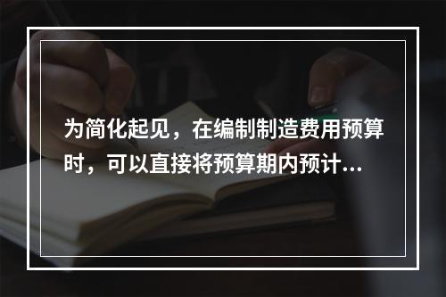 为简化起见，在编制制造费用预算时，可以直接将预算期内预计发生