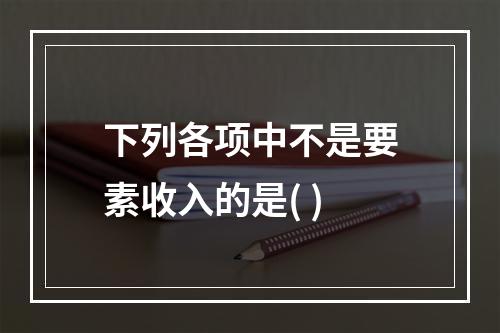 下列各项中不是要素收入的是( )