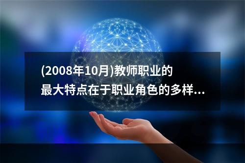 (2008年10月)教师职业的最大特点在于职业角色的多样化，