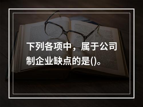 下列各项中，属于公司制企业缺点的是()。