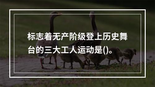 标志着无产阶级登上历史舞台的三大工人运动是()。