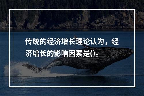 传统的经济增长理论认为，经济增长的影响因素是()。