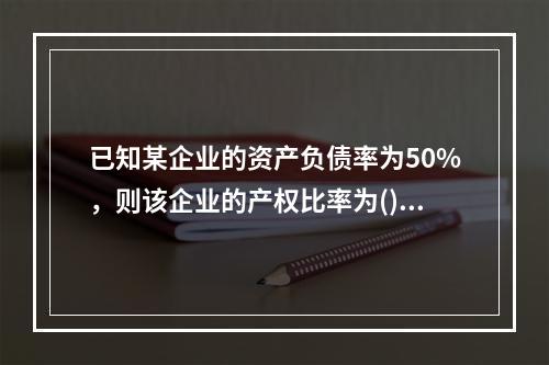 已知某企业的资产负债率为50%，则该企业的产权比率为()。