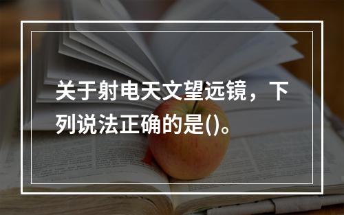 关于射电天文望远镜，下列说法正确的是()。