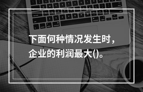 下面何种情况发生时，企业的利润最大()。