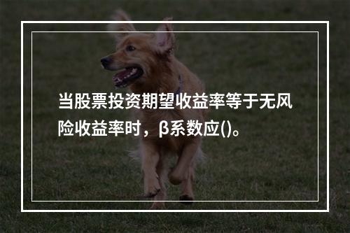 当股票投资期望收益率等于无风险收益率时，β系数应()。